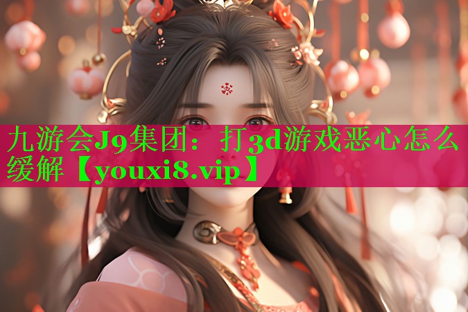 九游会J9集团：打3d游戏恶心怎么缓解