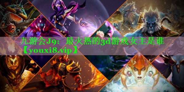 九游会J9：最火热的3d游戏女主是谁