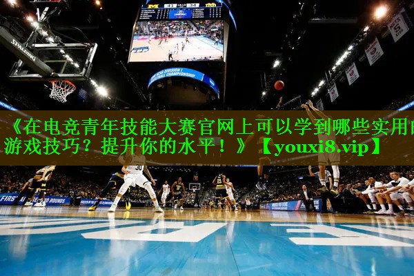 《在电竞青年技能大赛官网上可以学到哪些实用的游戏技巧？提升你的水平！》
