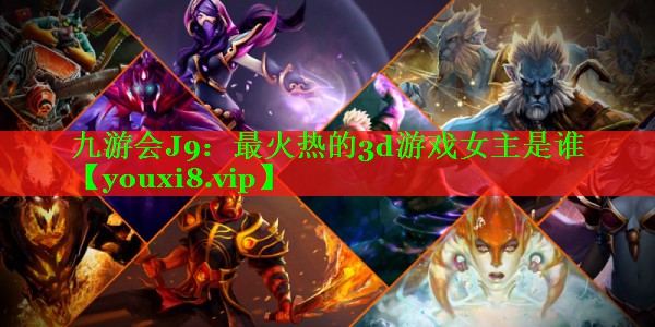 最火热的3d游戏女主是谁 最火热的3d游戏女主是谁