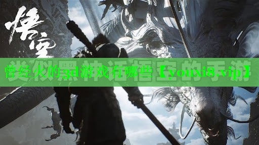 曾经火的3d游戏有哪些 曾经火的3d游戏有哪些